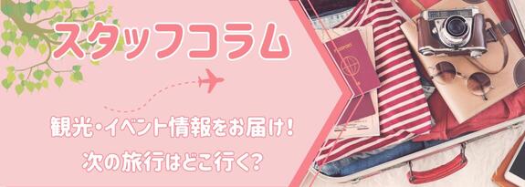 スタッフコラム 観光・イベント情報をお届け!次の旅行はどこ行く?